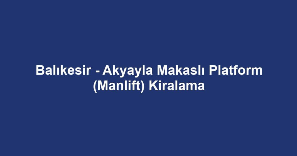 Balıkesir - Akyayla Makaslı Platform (Manlift) Kiralama