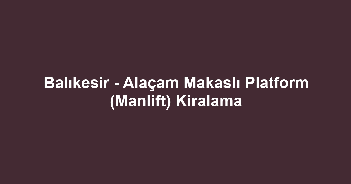 Balıkesir - Alaçam Makaslı Platform (Manlift) Kiralama