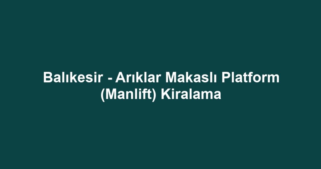 Balıkesir - Arıklar Makaslı Platform (Manlift) Kiralama