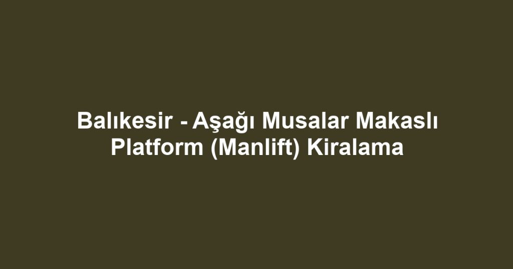 Balıkesir - Aşağı Musalar Makaslı Platform (Manlift) Kiralama