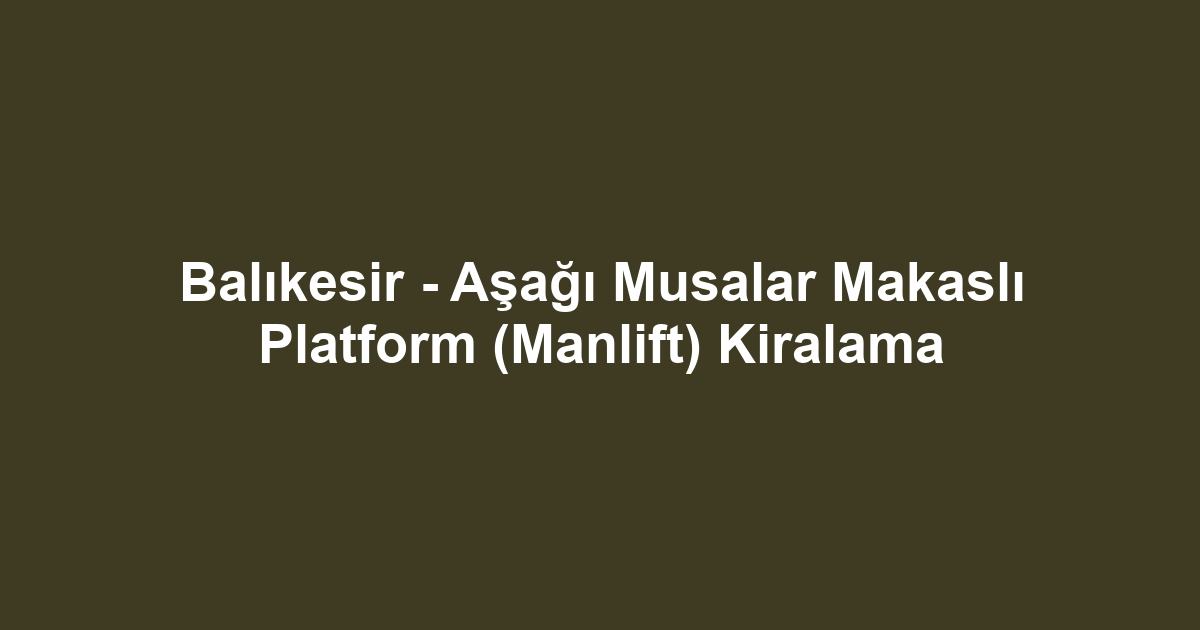 Balıkesir - Aşağı Musalar Makaslı Platform (Manlift) Kiralama