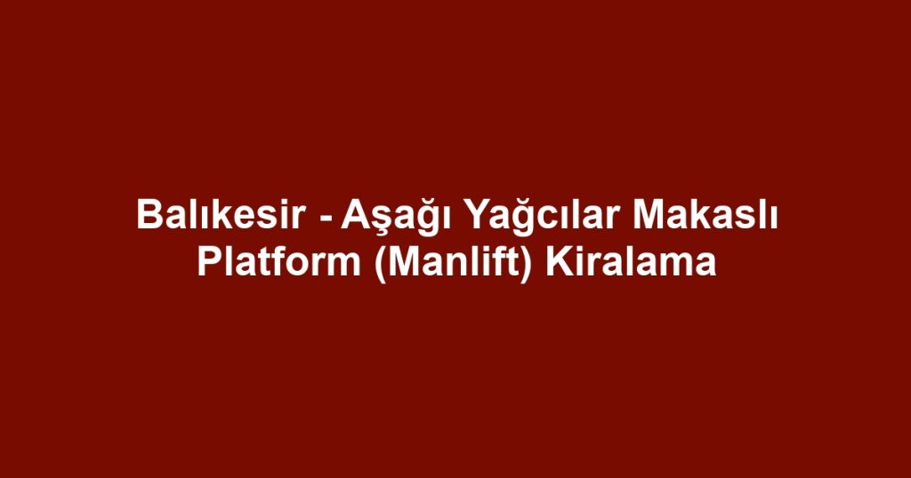Balıkesir - Aşağı Yağcılar Makaslı Platform (Manlift) Kiralama