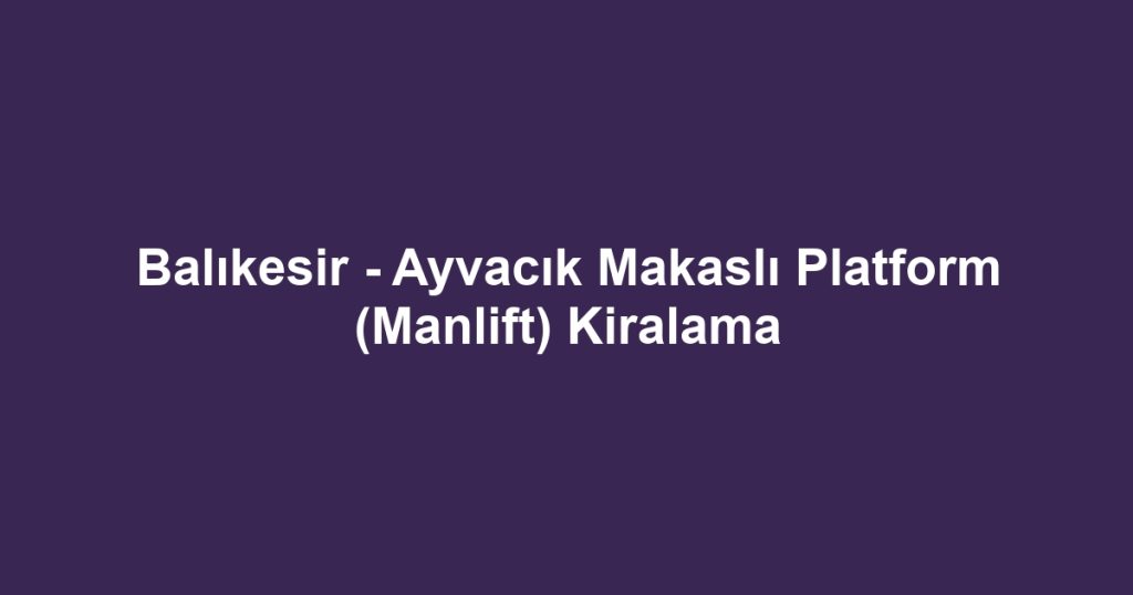 Balıkesir - Ayvacık Makaslı Platform (Manlift) Kiralama
