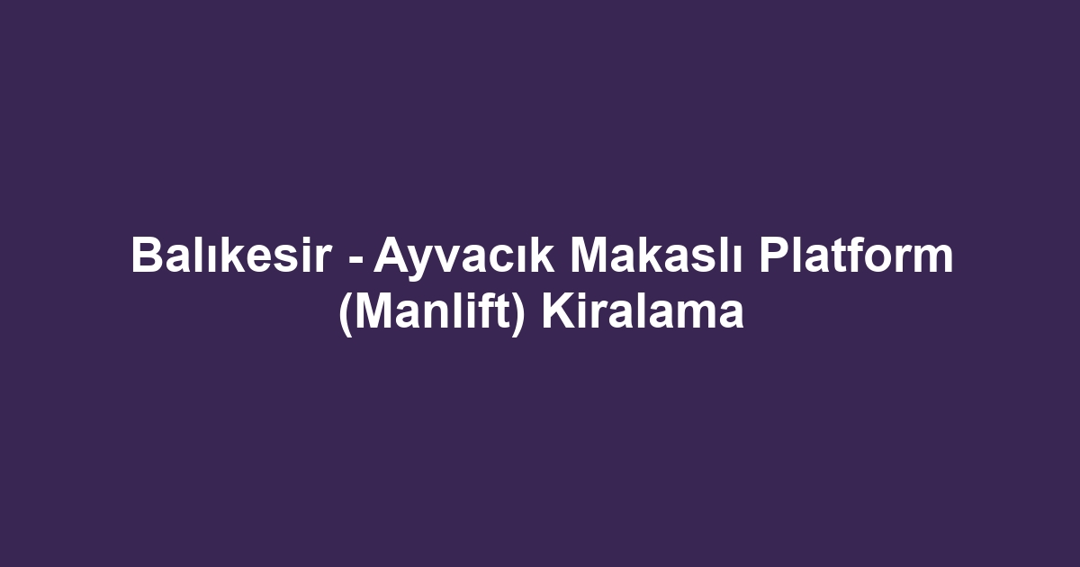 Balıkesir - Ayvacık Makaslı Platform (Manlift) Kiralama