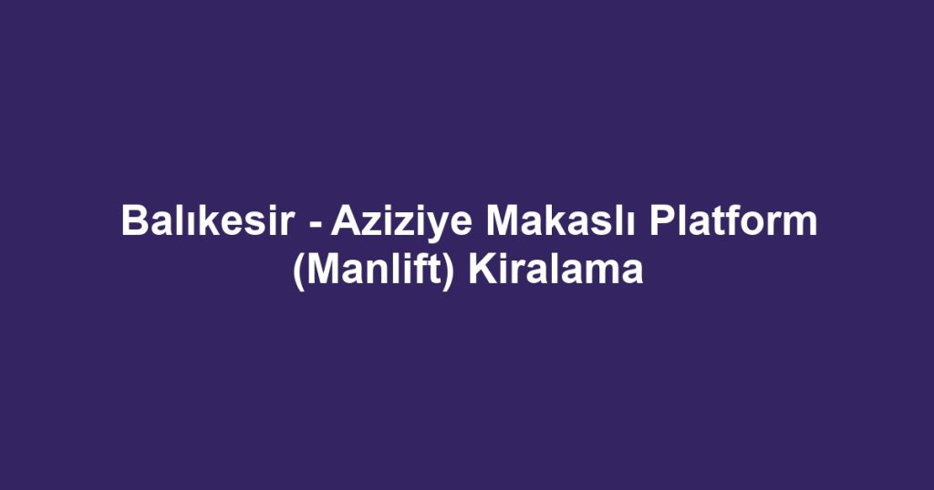 Balıkesir - Aziziye Makaslı Platform (Manlift) Kiralama