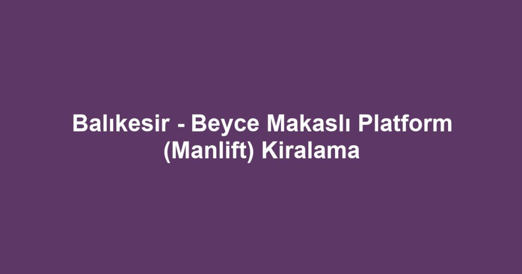Balıkesir - Beyce Makaslı Platform (Manlift) Kiralama