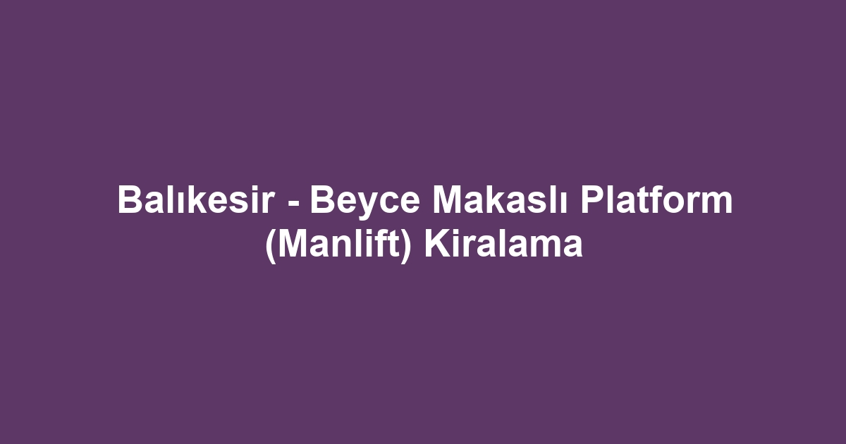 Balıkesir - Beyce Makaslı Platform (Manlift) Kiralama