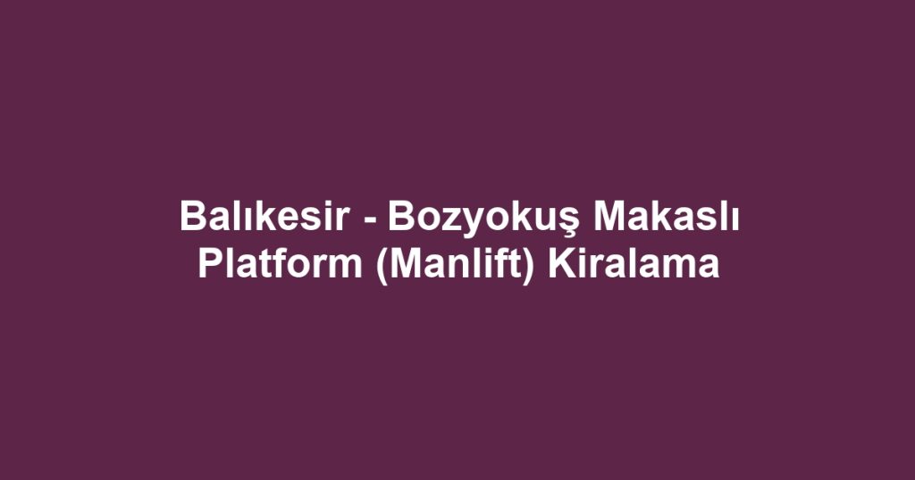 Balıkesir - Bozyokuş Makaslı Platform (Manlift) Kiralama