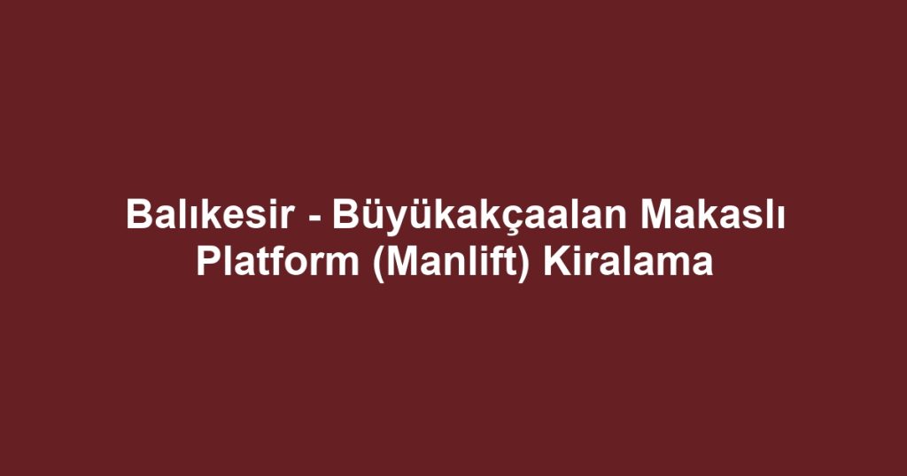 Balıkesir - Büyükakçaalan Makaslı Platform (Manlift) Kiralama