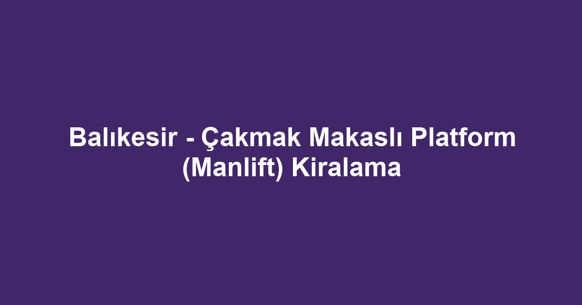 Balıkesir - Çakmak Makaslı Platform (Manlift) Kiralama