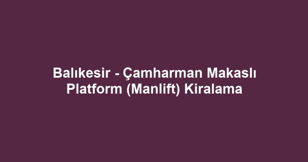 Balıkesir - Çamharman Makaslı Platform (Manlift) Kiralama
