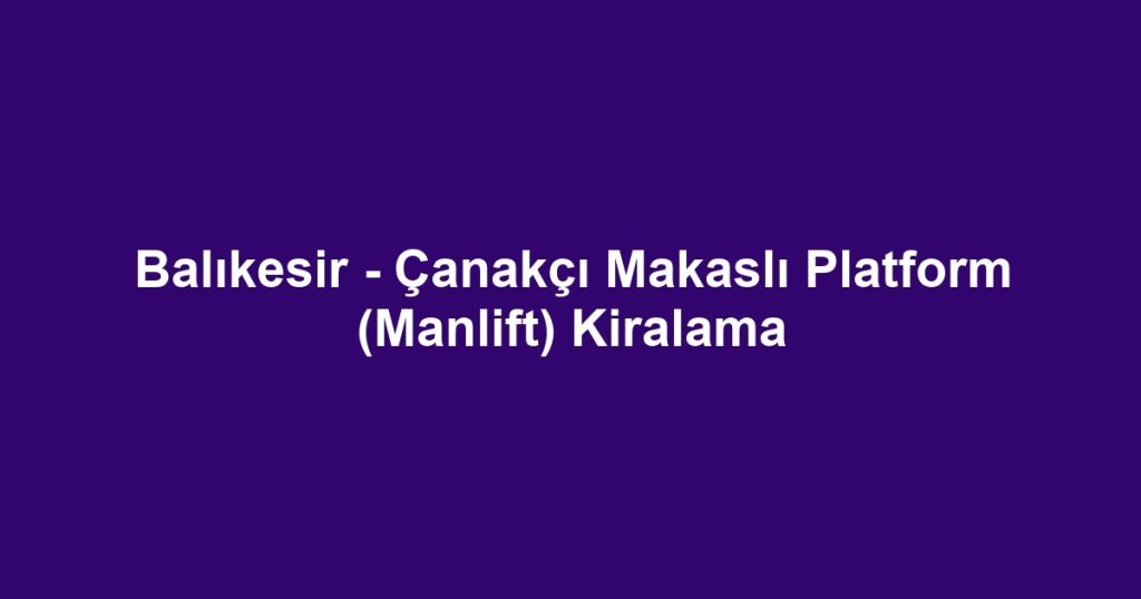 Balıkesir - Çanakçı Makaslı Platform (Manlift) Kiralama