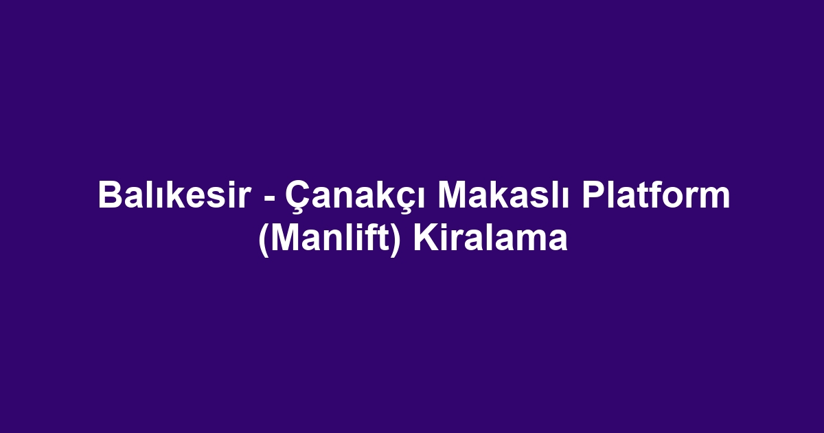 Balıkesir - Çanakçı Makaslı Platform (Manlift) Kiralama