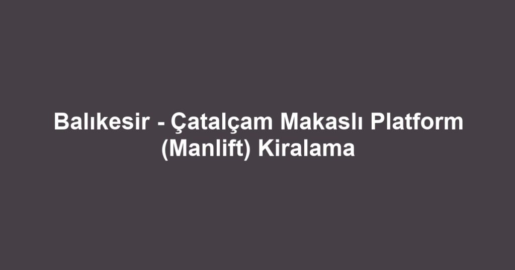 Balıkesir - Çatalçam Makaslı Platform (Manlift) Kiralama