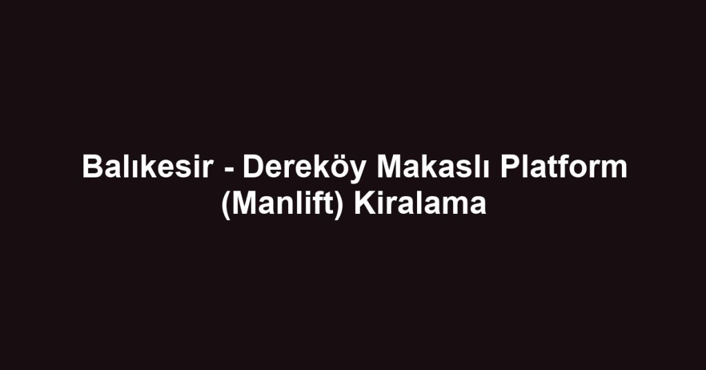 Balıkesir - Dereköy Makaslı Platform (Manlift) Kiralama