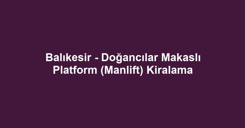 Balıkesir - Doğancılar Makaslı Platform (Manlift) Kiralama