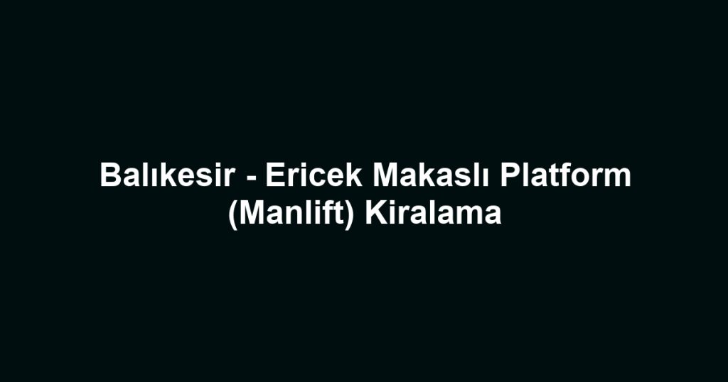 Balıkesir - Ericek Makaslı Platform (Manlift) Kiralama