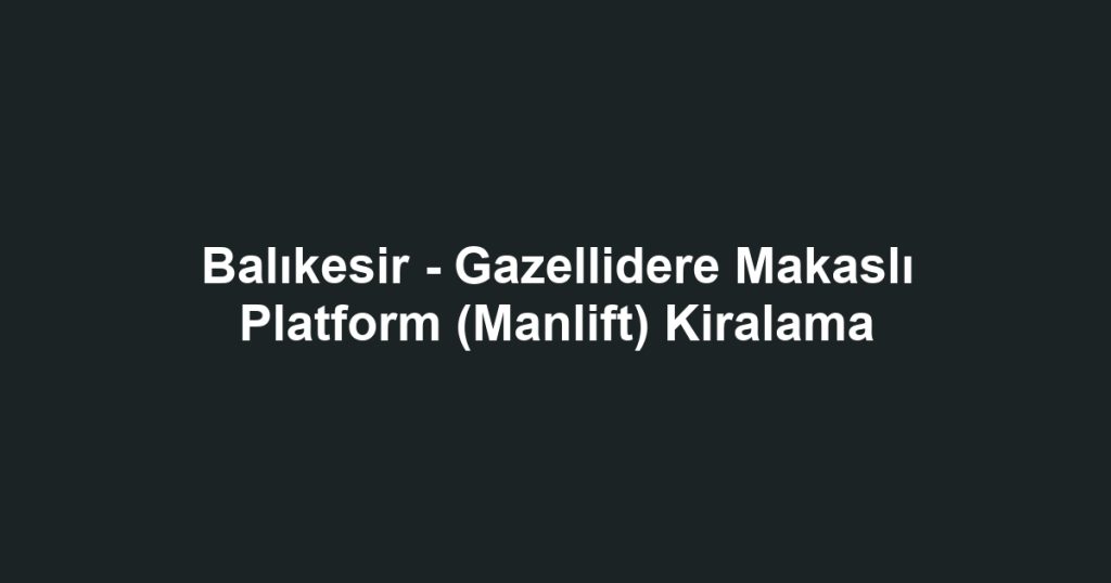 Balıkesir - Gazellidere Makaslı Platform (Manlift) Kiralama