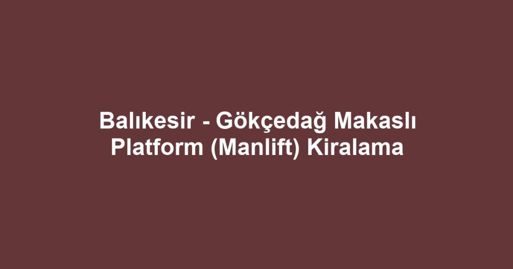 Balıkesir - Gökçedağ Makaslı Platform (Manlift) Kiralama