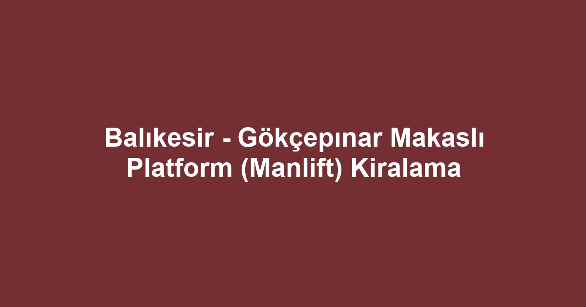 Balıkesir - Gökçepınar Makaslı Platform (Manlift) Kiralama