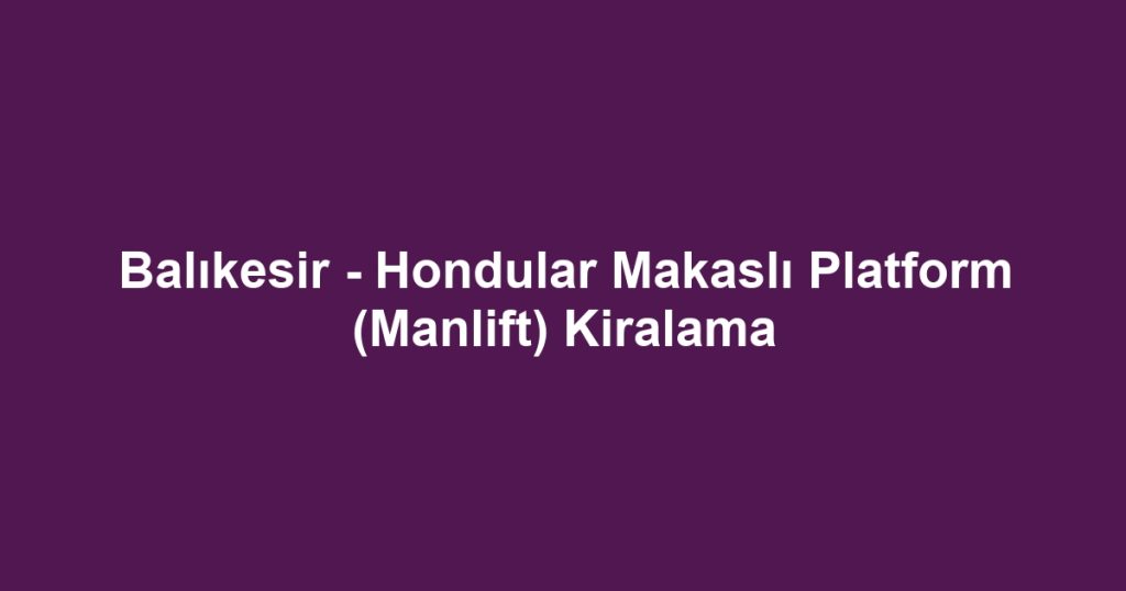 Balıkesir - Hondular Makaslı Platform (Manlift) Kiralama
