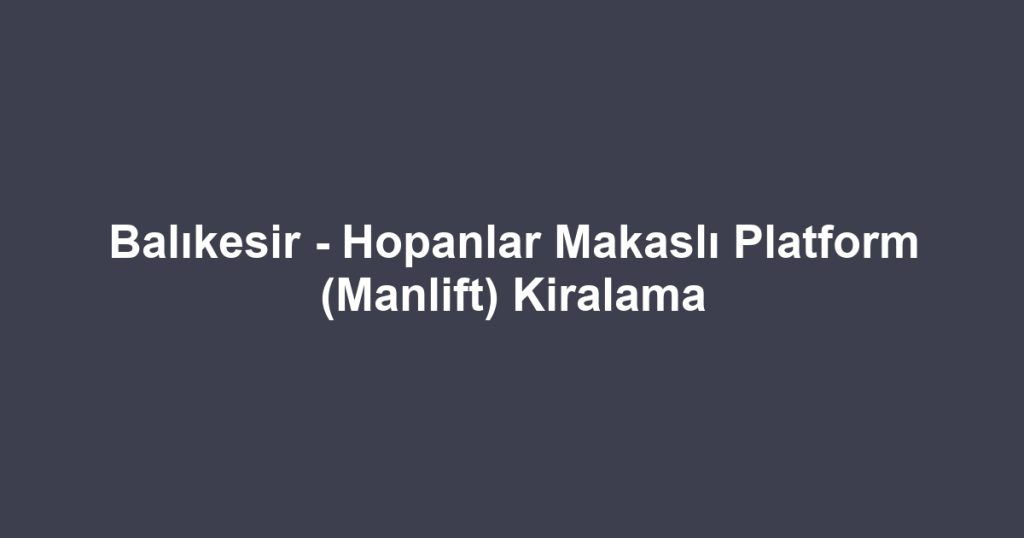 Balıkesir - Hopanlar Makaslı Platform (Manlift) Kiralama