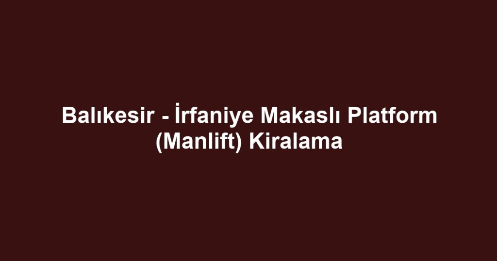 Balıkesir - İrfaniye Makaslı Platform (Manlift) Kiralama