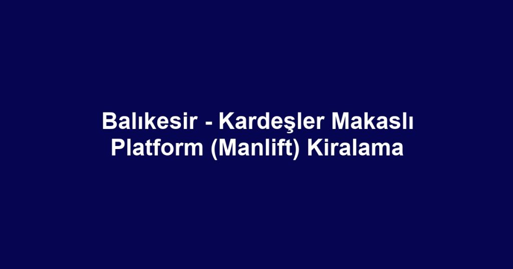 Balıkesir - Kardeşler Makaslı Platform (Manlift) Kiralama