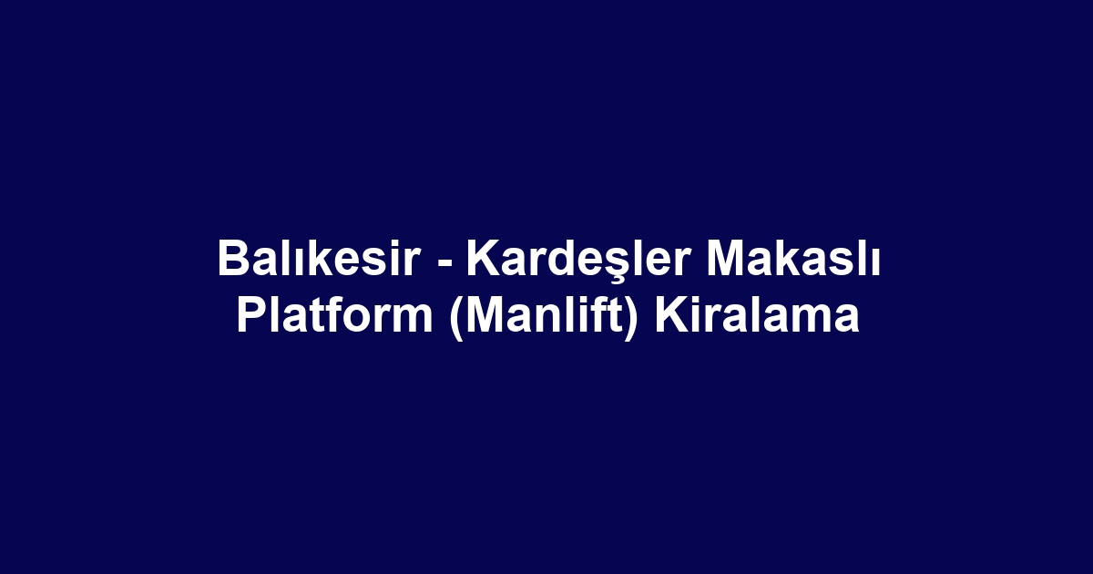 Balıkesir - Kardeşler Makaslı Platform (Manlift) Kiralama