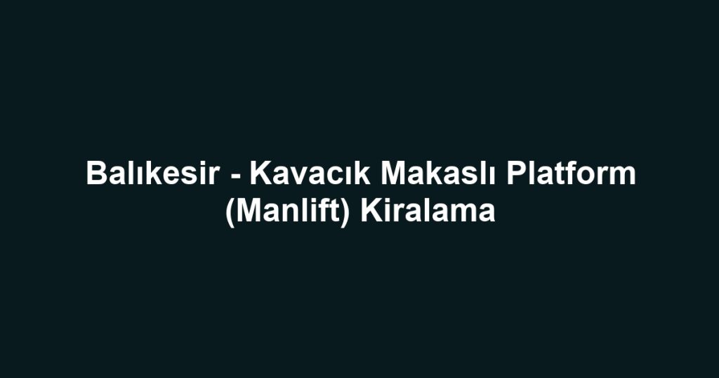 Balıkesir - Kavacık Makaslı Platform (Manlift) Kiralama