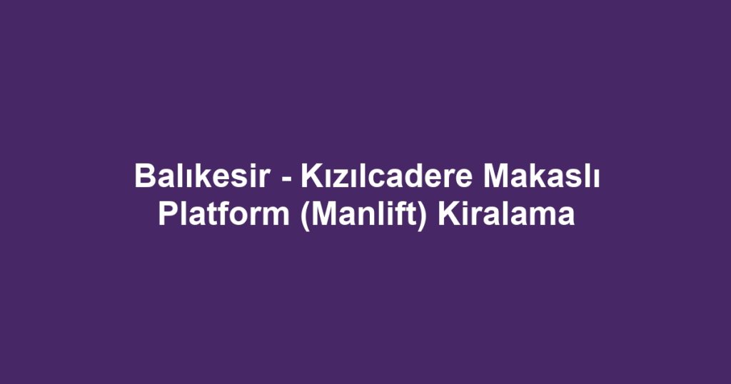 Balıkesir - Kızılcadere Makaslı Platform (Manlift) Kiralama