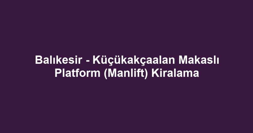 Balıkesir - Küçükakçaalan Makaslı Platform (Manlift) Kiralama