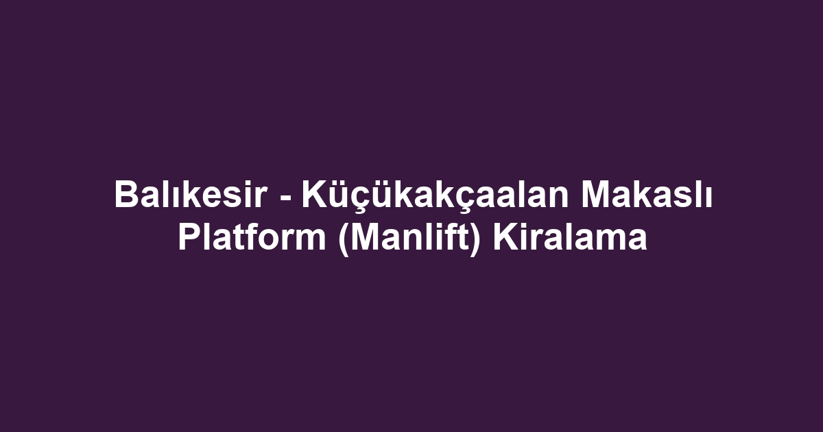 Balıkesir - Küçükakçaalan Makaslı Platform (Manlift) Kiralama