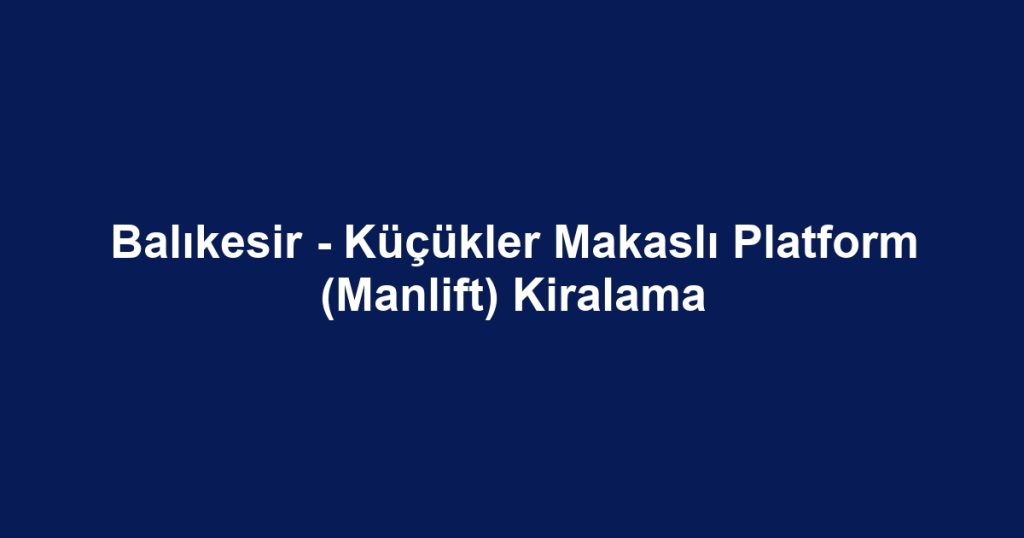 Balıkesir - Küçükler Makaslı Platform (Manlift) Kiralama