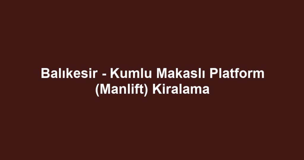 Balıkesir - Kumlu Makaslı Platform (Manlift) Kiralama