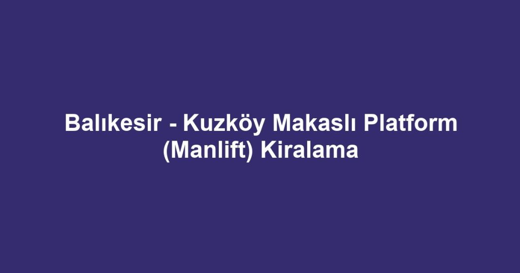 Balıkesir - Kuzköy Makaslı Platform (Manlift) Kiralama