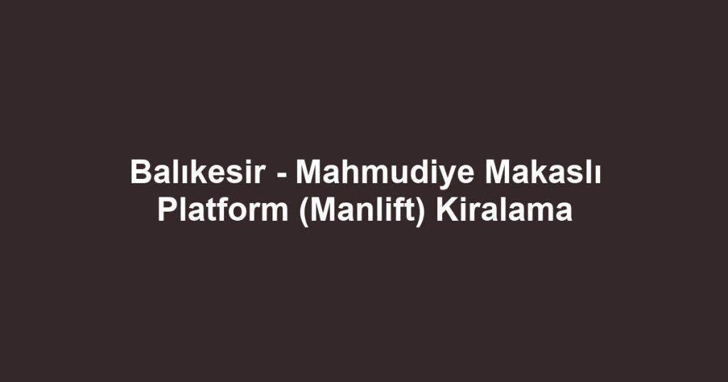 Balıkesir - Mahmudiye Makaslı Platform (Manlift) Kiralama