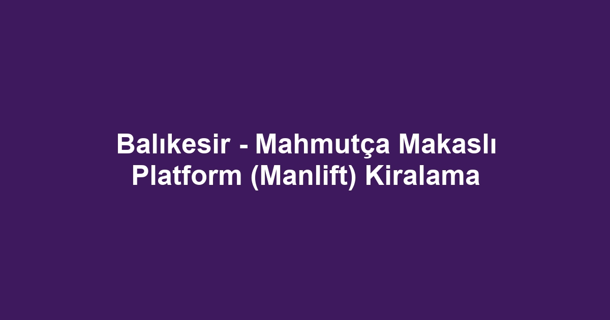 Balıkesir - Mahmutça Makaslı Platform (Manlift) Kiralama