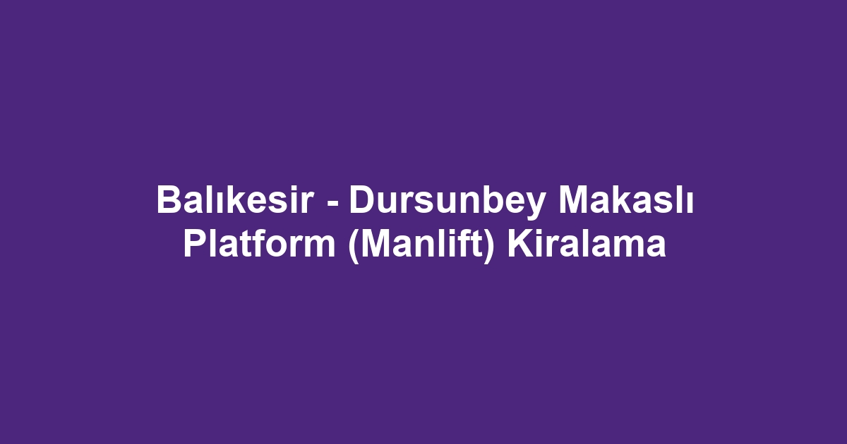Balıkesir - Dursunbey Makaslı Platform (Manlift) Kiralama