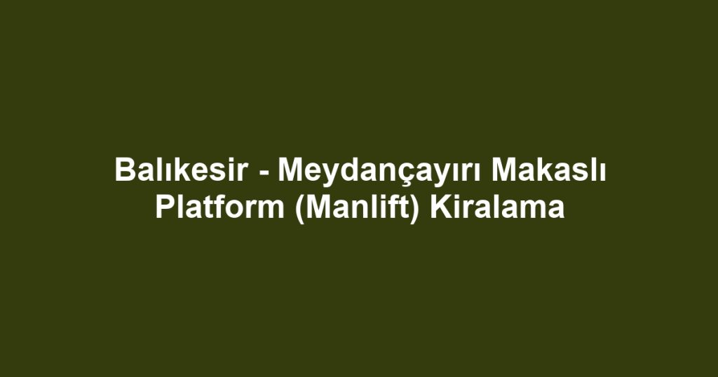 Balıkesir - Meydançayırı Makaslı Platform (Manlift) Kiralama