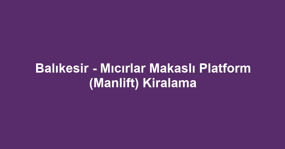 Balıkesir - Mıcırlar Makaslı Platform (Manlift) Kiralama