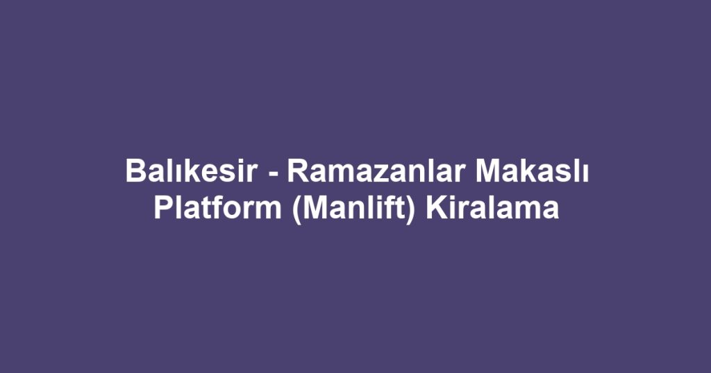 Balıkesir - Ramazanlar Makaslı Platform (Manlift) Kiralama