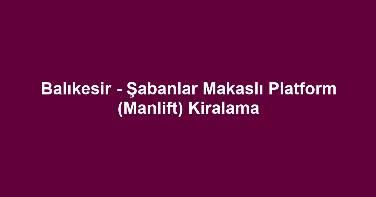 Balıkesir - Şabanlar Makaslı Platform (Manlift) Kiralama