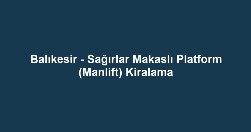 Balıkesir - Sağırlar Makaslı Platform (Manlift) Kiralama