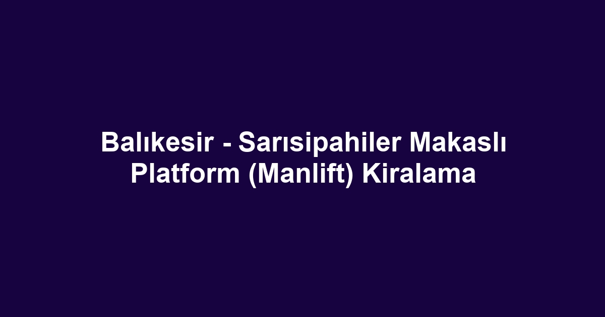 Balıkesir - Sarısipahiler Makaslı Platform (Manlift) Kiralama