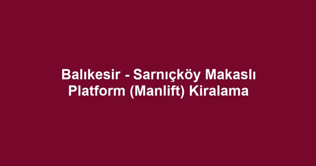 Balıkesir - Sarnıçköy Makaslı Platform (Manlift) Kiralama