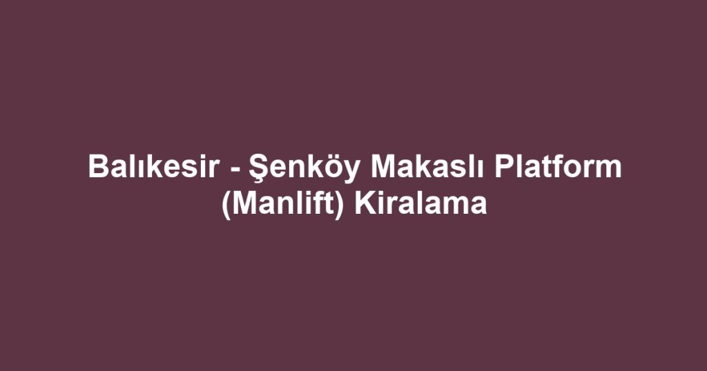 Balıkesir - Şenköy Makaslı Platform (Manlift) Kiralama