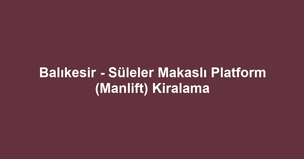 Balıkesir - Süleler Makaslı Platform (Manlift) Kiralama