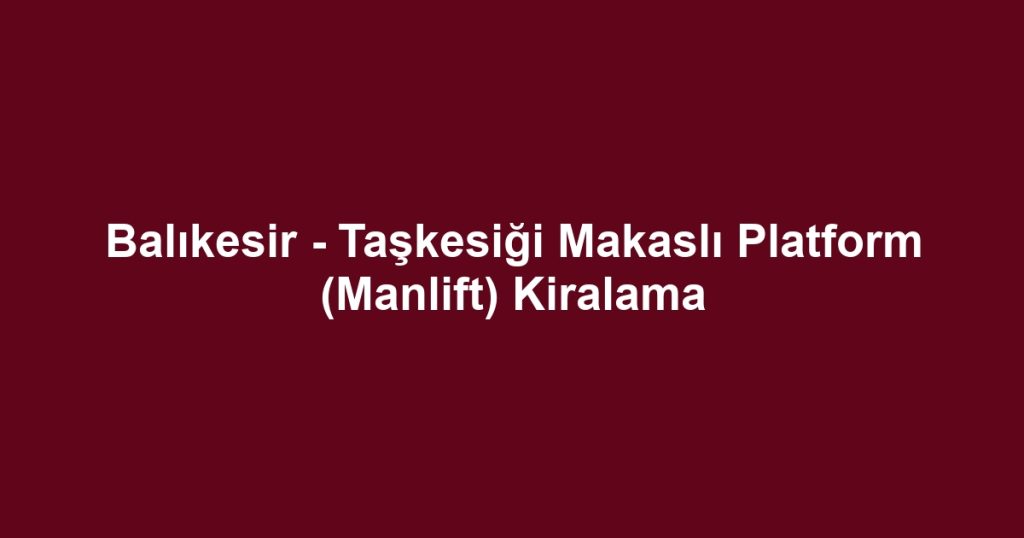 Balıkesir - Taşkesiği Makaslı Platform (Manlift) Kiralama