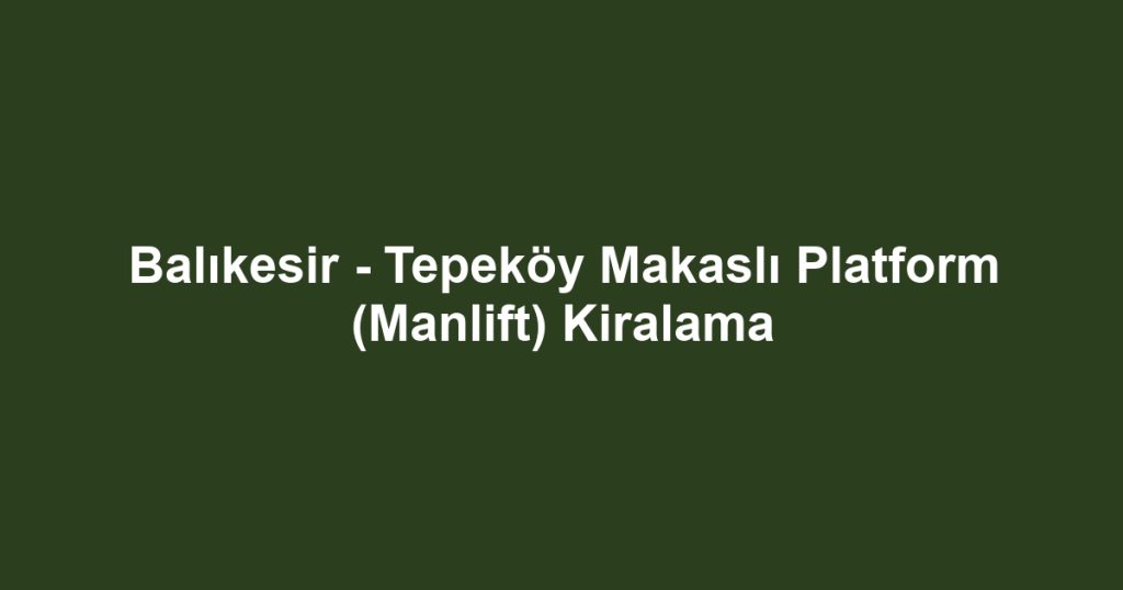 Balıkesir - Tepeköy Makaslı Platform (Manlift) Kiralama
